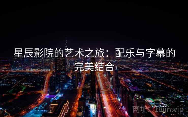 星辰影院的艺术之旅：配乐与字幕的完美结合