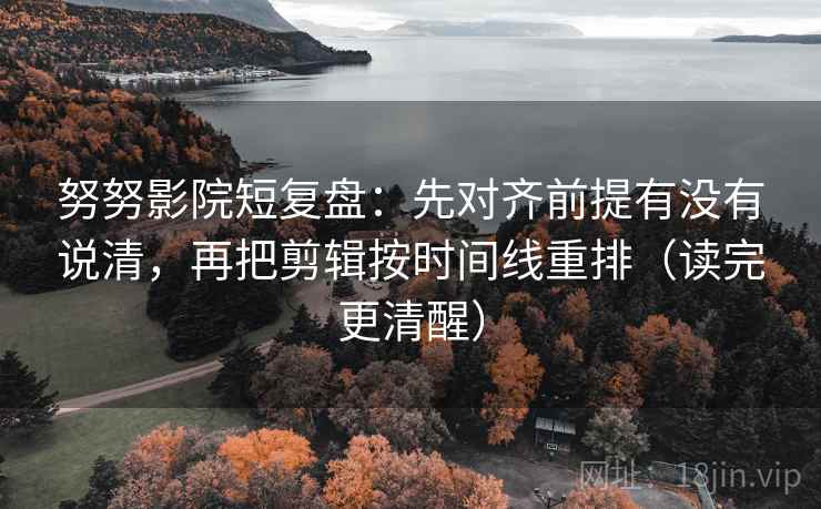 努努影院短复盘：先对齐前提有没有说清，再把剪辑按时间线重排（读完更清醒）