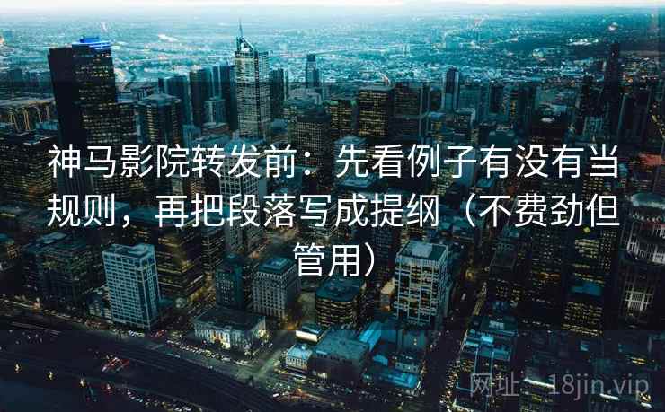 神马影院转发前：先看例子有没有当规则，再把段落写成提纲（不费劲但管用）