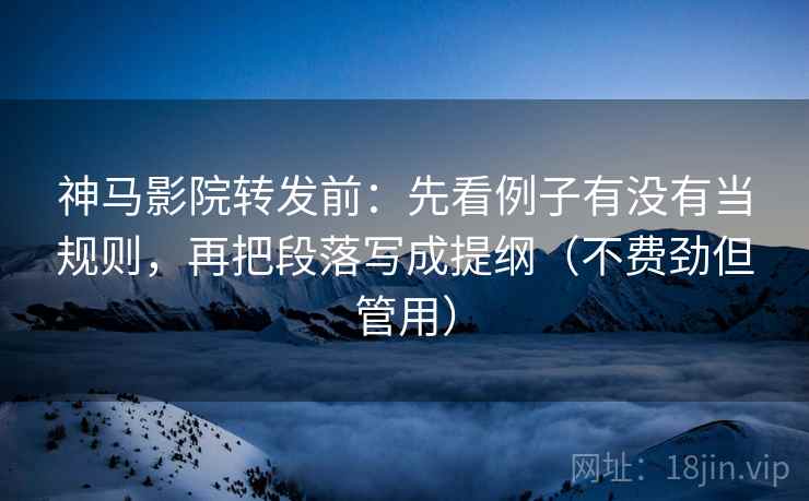 神马影院转发前：先看例子有没有当规则，再把段落写成提纲（不费劲但管用）