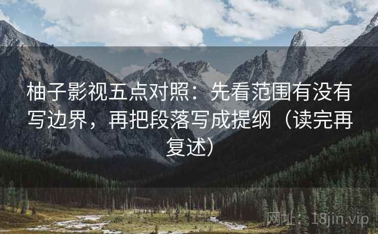 柚子影视五点对照：先看范围有没有写边界，再把段落写成提纲（读完再复述）