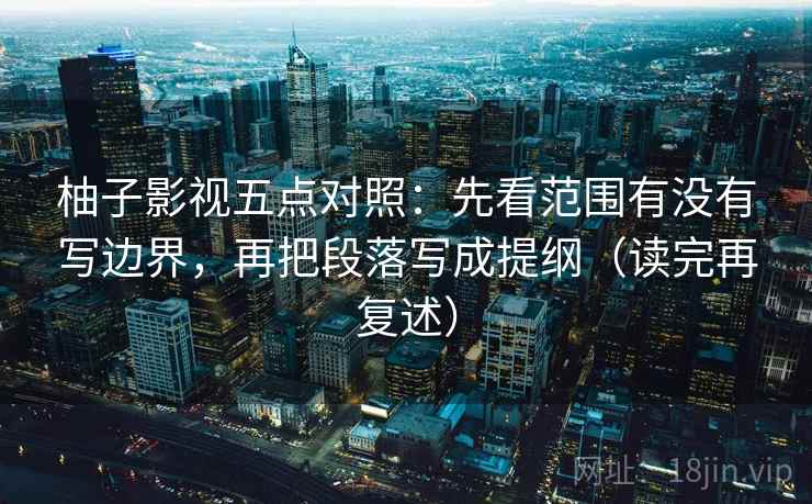 柚子影视五点对照：先看范围有没有写边界，再把段落写成提纲（读完再复述）