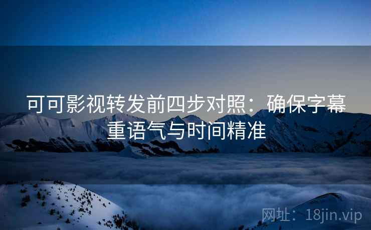 可可影视转发前四步对照:确保字幕重语气与时间精准