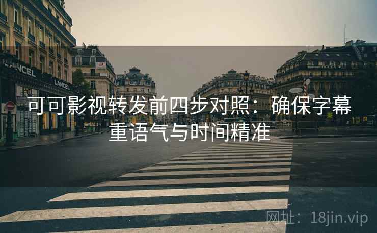 可可影视转发前四步对照:确保字幕重语气与时间精准
