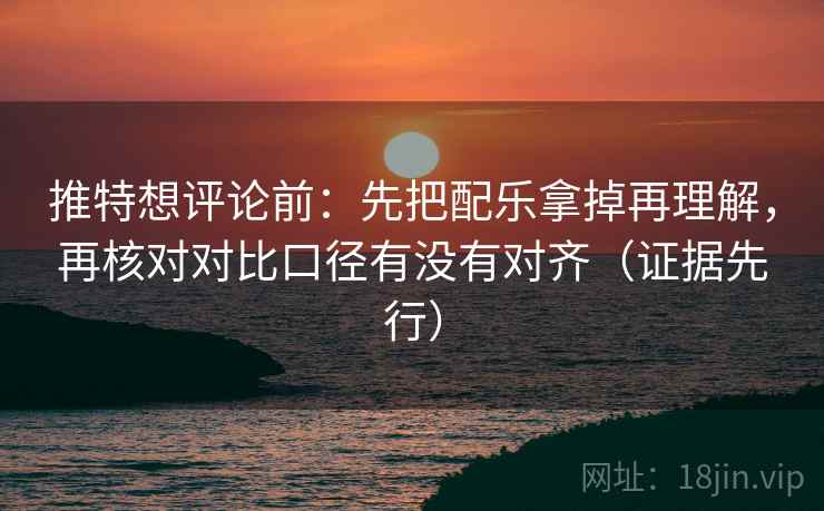 推特想评论前：先把配乐拿掉再理解，再核对对比口径有没有对齐（证据先行）