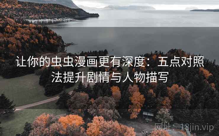 让你的虫虫漫画更有深度:五点对照法提升剧情与人物描写