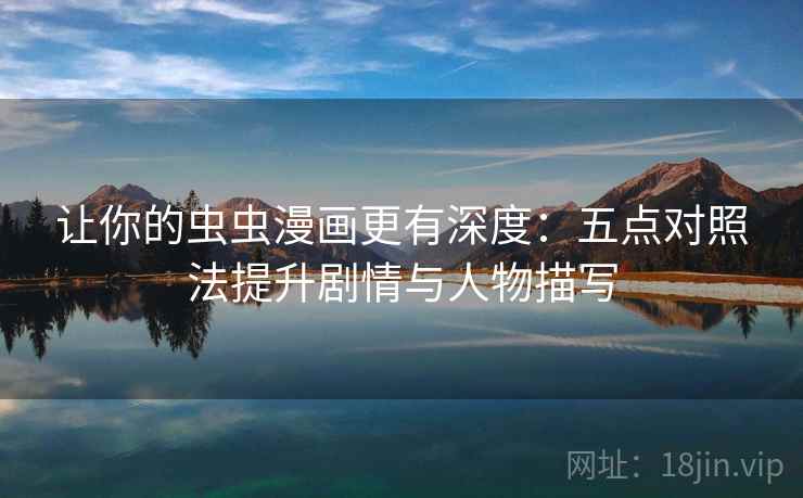 让你的虫虫漫画更有深度:五点对照法提升剧情与人物描写