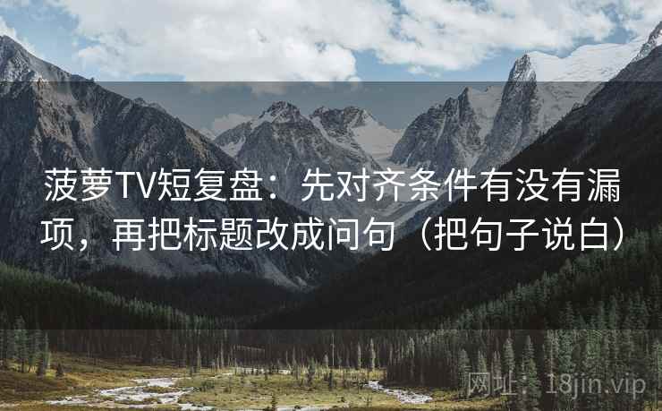 菠萝TV短复盘：先对齐条件有没有漏项，再把标题改成问句（把句子说白）