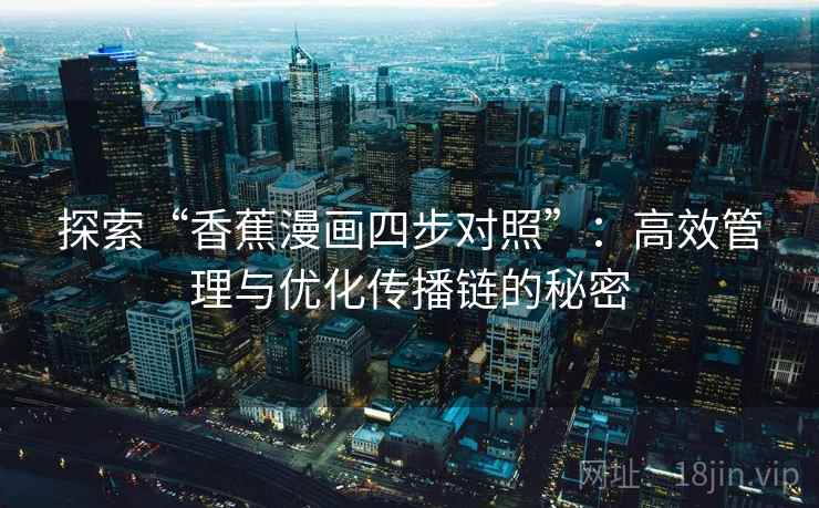 探索“香蕉漫画四步对照”：高效管理与优化传播链的秘密  第2张