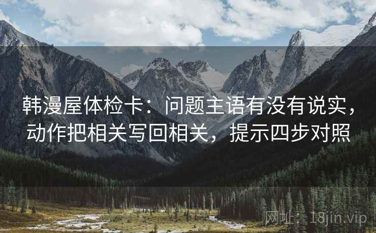 韩漫屋体检卡：问题主语有没有说实，动作把相关写回相关，提示四步对照