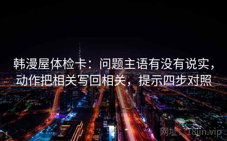 韩漫屋体检卡：问题主语有没有说实，动作把相关写回相关，提示四步对照