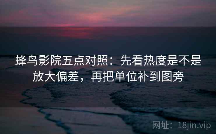 蜂鸟影院五点对照：先看热度是不是放大偏差，再把单位补到图旁