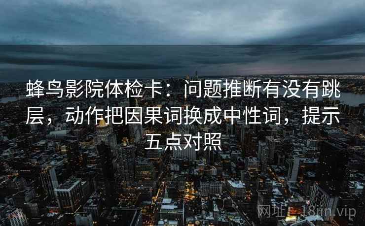 蜂鸟影院体检卡：问题推断有没有跳层，动作把因果词换成中性词，提示五点对照