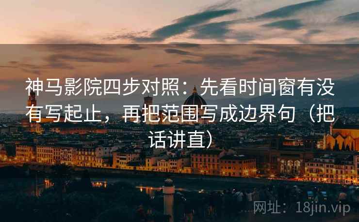 神马影院四步对照：先看时间窗有没有写起止，再把范围写成边界句（把话讲直）