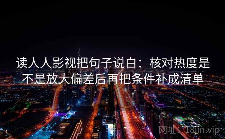 读人人影视把句子说白：核对热度是不是放大偏差后再把条件补成清单