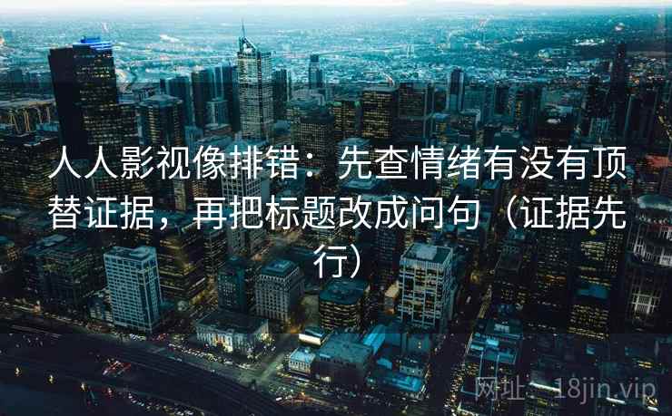 人人影视像排错：先查情绪有没有顶替证据，再把标题改成问句（证据先行）
