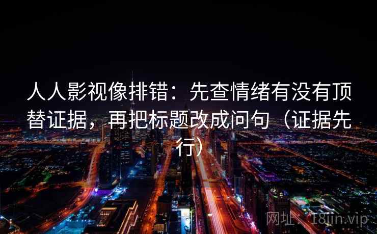 人人影视像排错：先查情绪有没有顶替证据，再把标题改成问句（证据先行）
