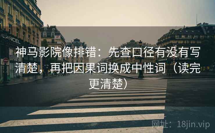 神马影院像排错：先查口径有没有写清楚，再把因果词换成中性词（读完更清楚）