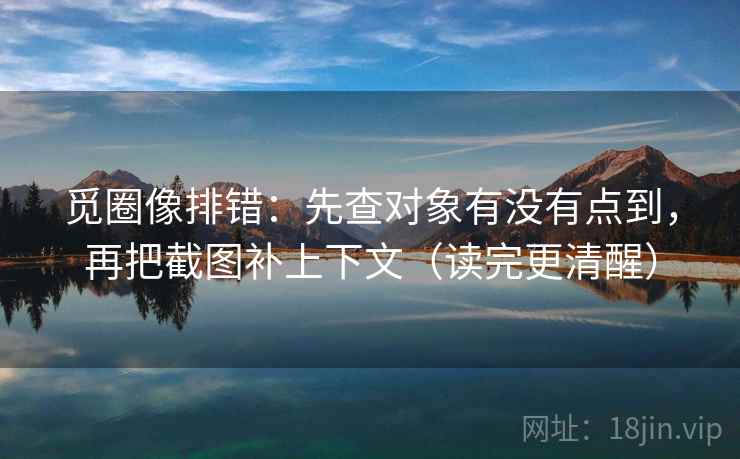 觅圈像排错：先查对象有没有点到，再把截图补上下文（读完更清醒）