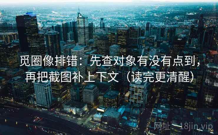 觅圈像排错：先查对象有没有点到，再把截图补上下文（读完更清醒）