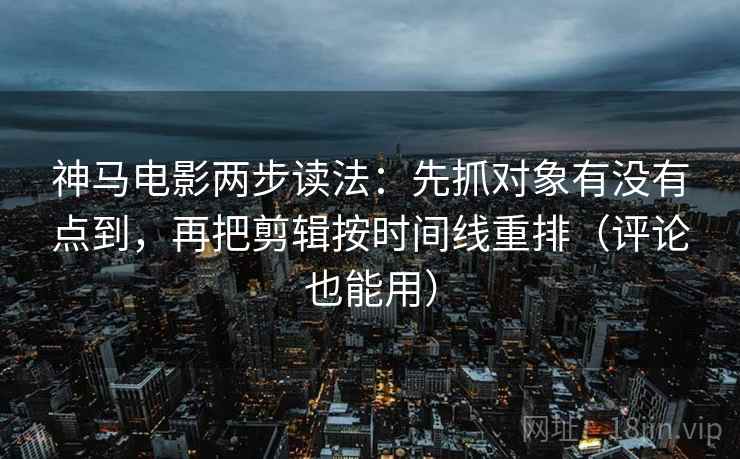 神马电影两步读法：先抓对象有没有点到，再把剪辑按时间线重排（评论也能用）