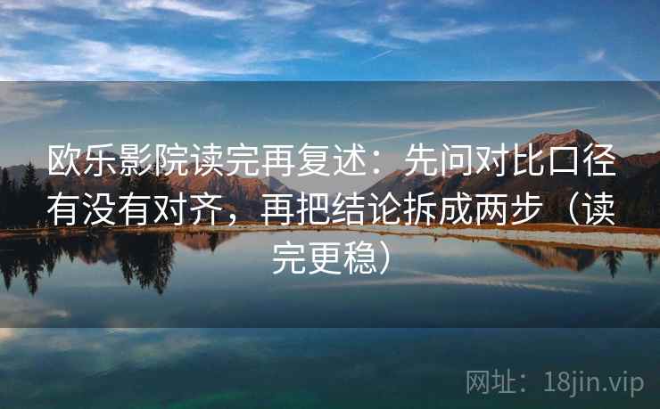 欧乐影院读完再复述：先问对比口径有没有对齐，再把结论拆成两步（读完更稳）