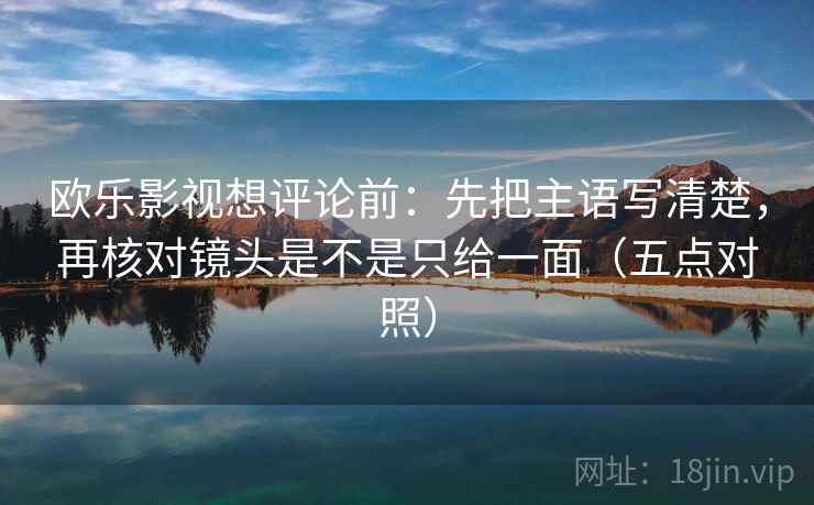 欧乐影视想评论前：先把主语写清楚，再核对镜头是不是只给一面（五点对照）