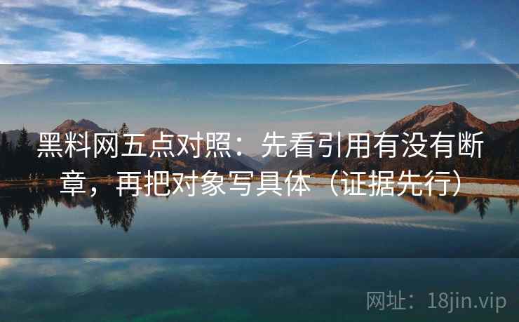 黑料网五点对照:先看引用有没有断章,再把对象写具体(证据先行)