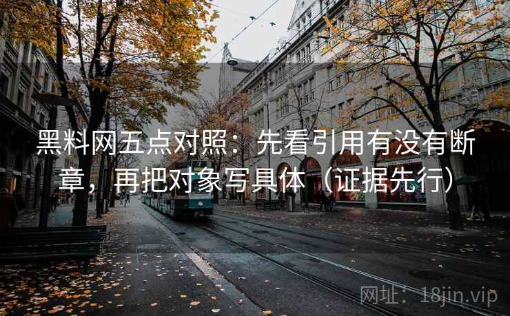 黑料网五点对照:先看引用有没有断章,再把对象写具体(证据先行)