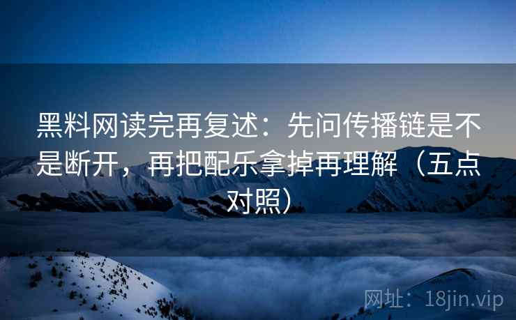 黑料网读完再复述:先问传播链是不是断开,再把配乐拿掉再理解(五点对照)