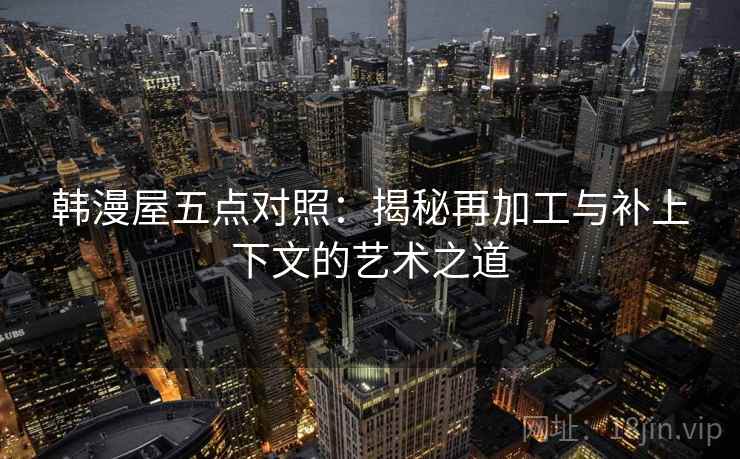 韩漫屋五点对照：揭秘再加工与补上下文的艺术之道