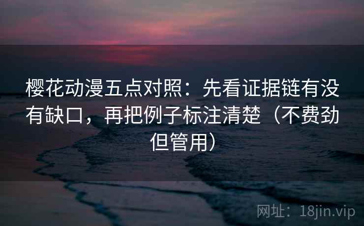 樱花动漫五点对照：先看证据链有没有缺口，再把例子标注清楚（不费劲但管用）