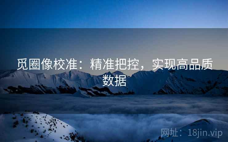 觅圈像校准：精准把控，实现高品质数据