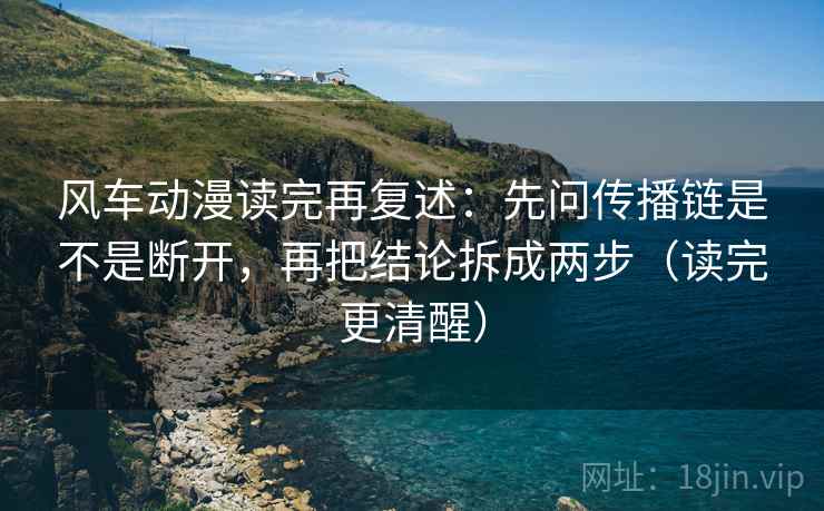 风车动漫读完再复述:先问传播链是不是断开,再把结论拆成两步(读完更清醒)