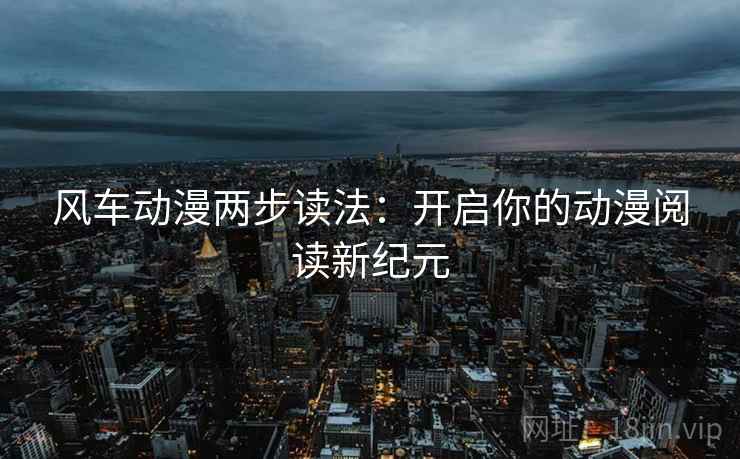 风车动漫两步读法:开启你的动漫阅读新纪元