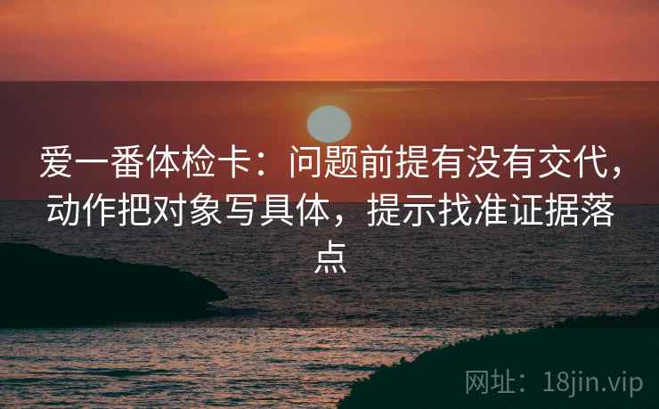 爱一番体检卡：问题前提有没有交代，动作把对象写具体，提示找准证据落点  第2张