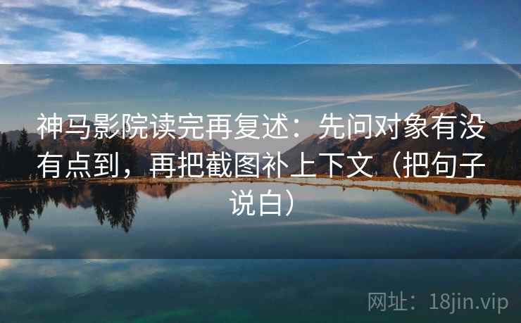 神马影院读完再复述:先问对象有没有点到,再把截图补上下文(把句子说白)