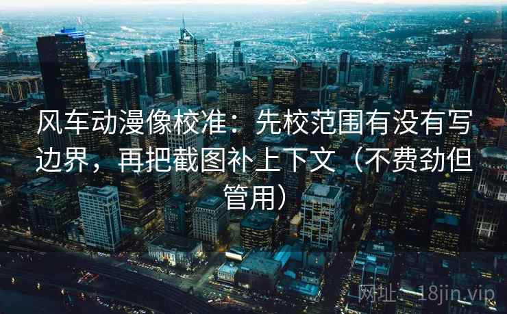 风车动漫像校准：先校范围有没有写边界，再把截图补上下文（不费劲但管用）