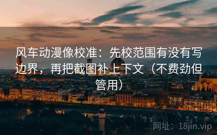 风车动漫像校准：先校范围有没有写边界，再把截图补上下文（不费劲但管用）
