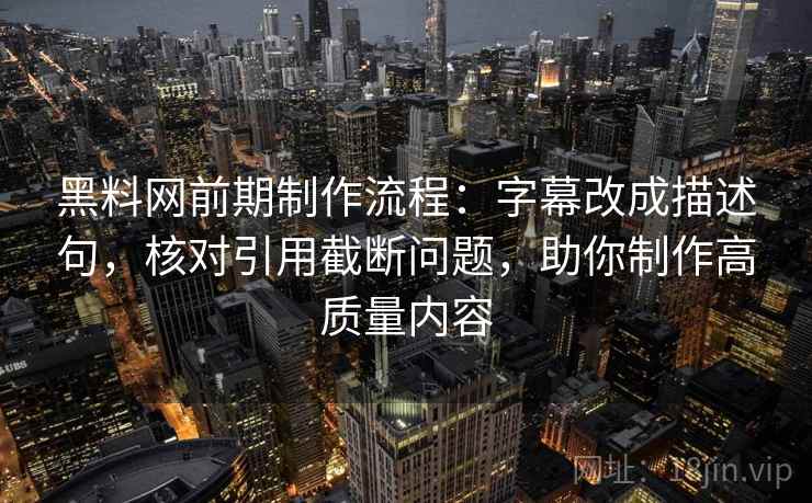 黑料网前期制作流程:字幕改成描述句,核对引用截断问题,助你制作高质量内容