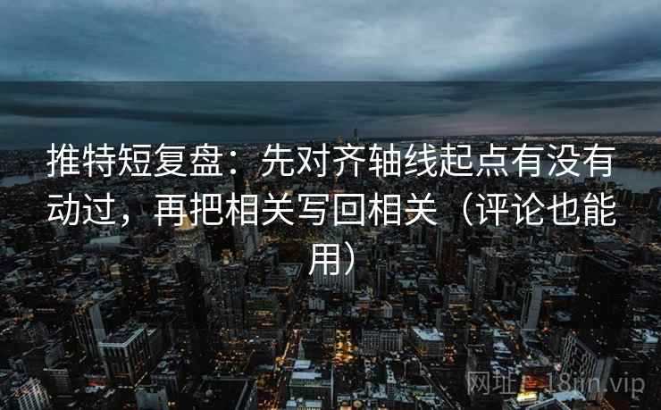 推特短复盘：先对齐轴线起点有没有动过，再把相关写回相关（评论也能用）