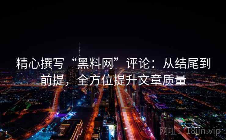 精心撰写“黑料网”评论：从结尾到前提，全方位提升文章质量