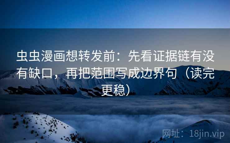 虫虫漫画想转发前：先看证据链有没有缺口，再把范围写成边界句（读完更稳）