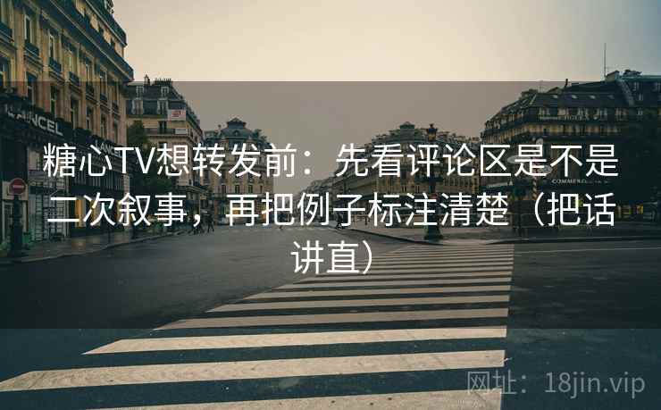 糖心TV想转发前：先看评论区是不是二次叙事，再把例子标注清楚（把话讲直）