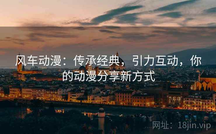 风车动漫:传承经典,引力互动,你的动漫分享新方式