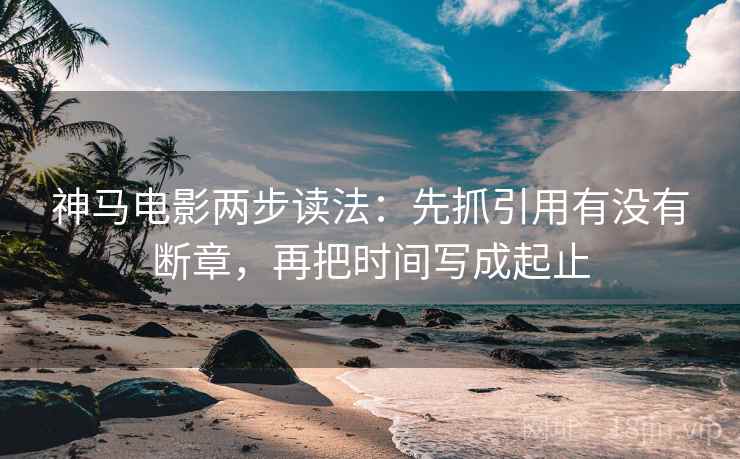 神马电影两步读法：先抓引用有没有断章，再把时间写成起止