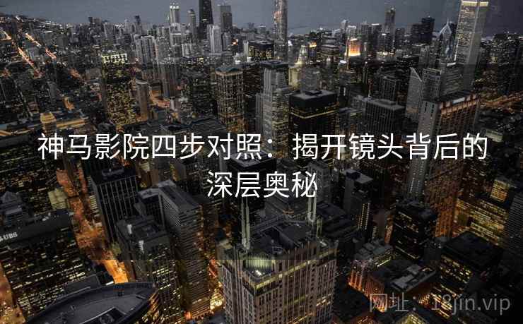 神马影院四步对照：揭开镜头背后的深层奥秘
