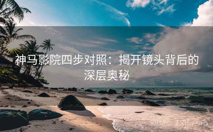 神马影院四步对照：揭开镜头背后的深层奥秘