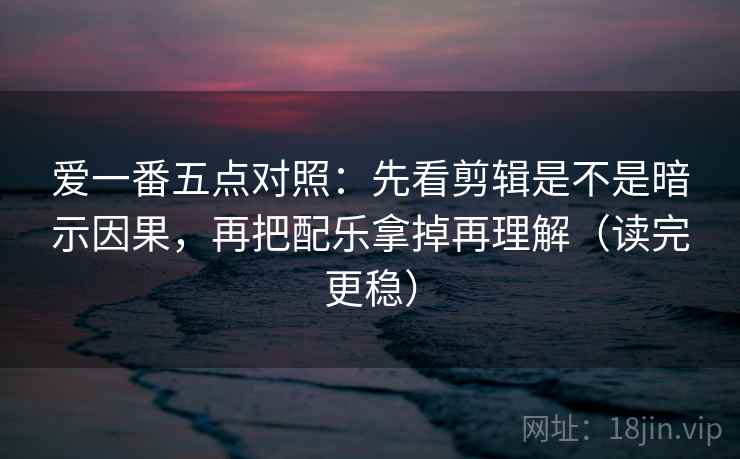 爱一番五点对照：先看剪辑是不是暗示因果，再把配乐拿掉再理解（读完更稳）