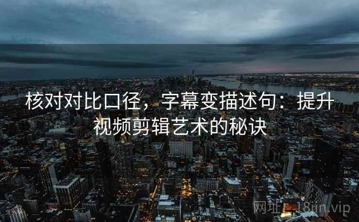 核对对比口径，字幕变描述句：提升视频剪辑艺术的秘诀